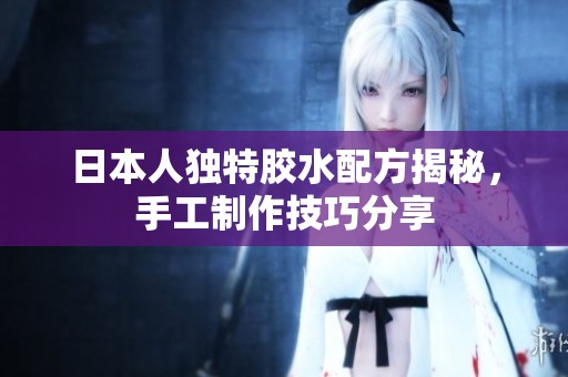 日本人独特胶水配方揭秘，手工制作技巧分享