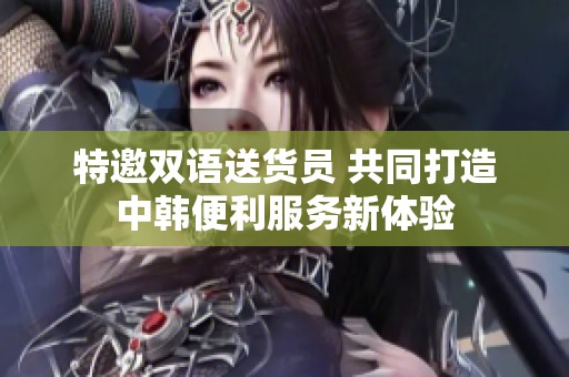 特邀双语送货员 共同打造中韩便利服务新体验