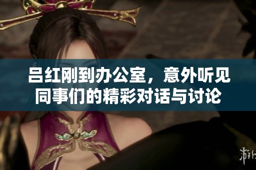 吕红刚到办公室，意外听见同事们的精彩对话与讨论