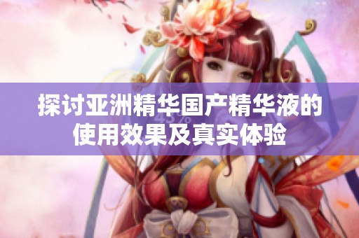 探讨亚洲精华国产精华液的使用效果及真实体验