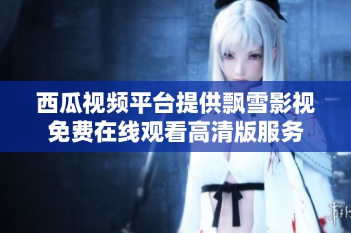 西瓜视频平台提供飘雪影视免费在线观看高清版服务