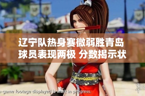 辽宁队热身赛微弱胜青岛 球员表现两极 分数揭示状态分化
