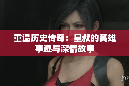 重温历史传奇：皇叔的英雄事迹与深情故事