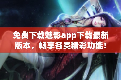免费下载魅影app下载最新版本，畅享各类精彩功能！