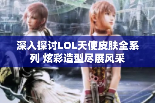 深入探讨LOL天使皮肤全系列 炫彩造型尽展风采