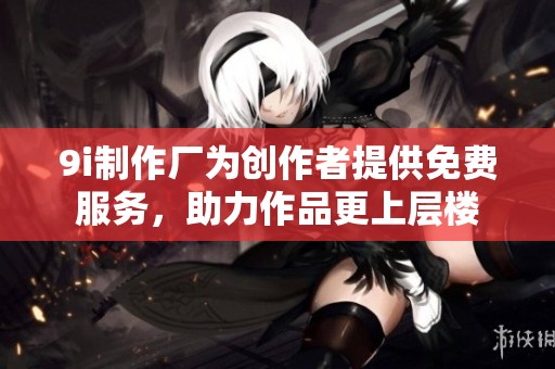 9i制作厂为创作者提供免费服务，助力作品更上层楼