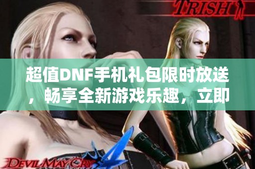超值DNF手机礼包限时放送，畅享全新游戏乐趣，立即领取专属奖励！