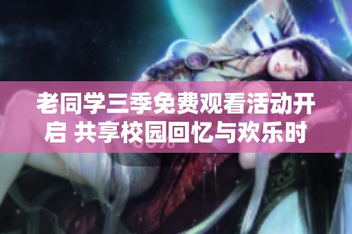 老同学三季免费观看活动开启 共享校园回忆与欢乐时光