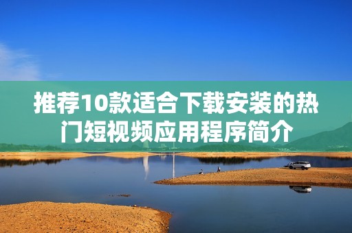 推荐10款适合下载安装的热门短视频应用程序简介