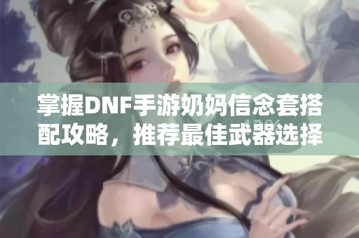 掌握DNF手游奶妈信念套搭配攻略，推荐最佳武器选择！
