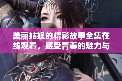 美丽姑娘的精彩故事全集在线观看，感受青春的魅力与梦想