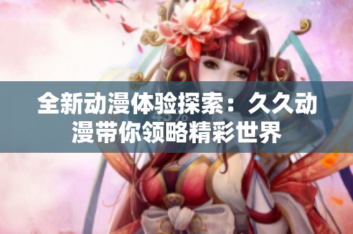 全新动漫体验探索：久久动漫带你领略精彩世界