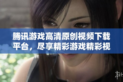 腾讯游戏高清原创视频下载平台，尽享精彩游戏精彩视频内容