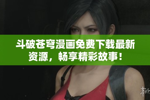 斗破苍穹漫画免费下载最新资源，畅享精彩故事！