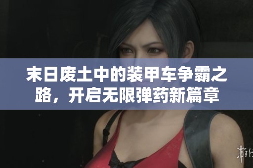 末日废土中的装甲车争霸之路，开启无限弹药新篇章