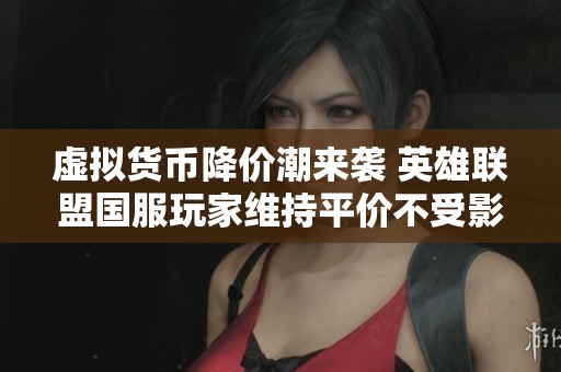 虚拟货币降价潮来袭 英雄联盟国服玩家维持平价不受影响