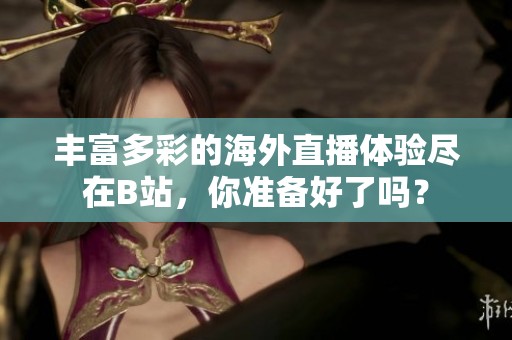 丰富多彩的海外直播体验尽在B站，你准备好了吗？