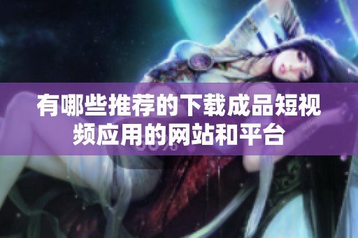 有哪些推荐的下载成品短视频应用的网站和平台
