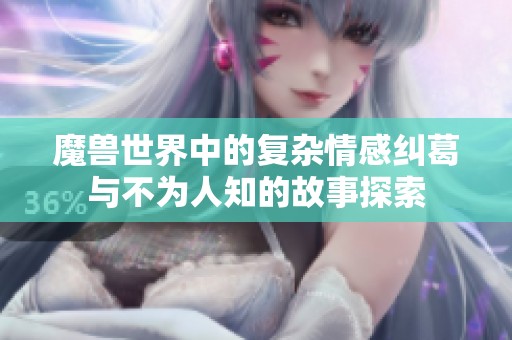 魔兽世界中的复杂情感纠葛与不为人知的故事探索