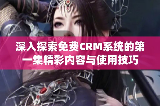 深入探索免费CRM系统的第一集精彩内容与使用技巧