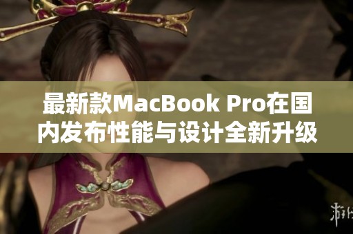 最新款MacBook Pro在国内发布性能与设计全新升级