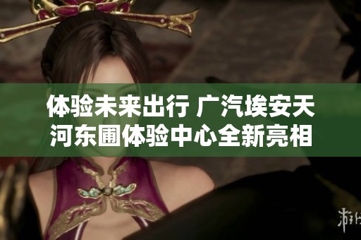 体验未来出行 广汽埃安天河东圃体验中心全新亮相