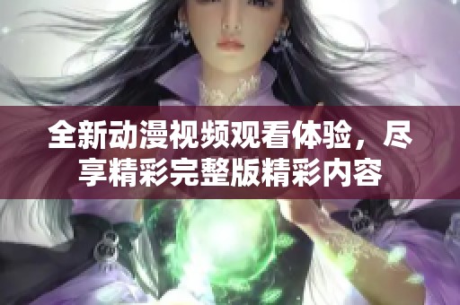 全新动漫视频观看体验，尽享精彩完整版精彩内容