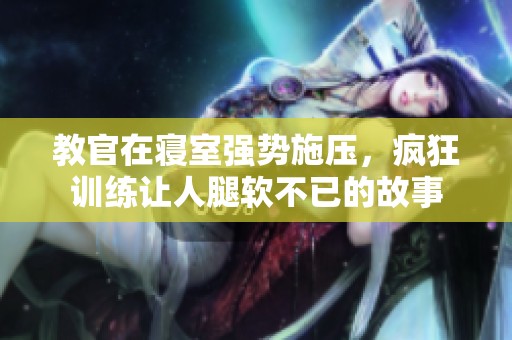 教官在寝室强势施压，疯狂训练让人腿软不已的故事