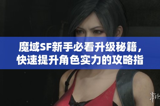 魔域SF新手必看升级秘籍，快速提升角色实力的攻略指南！