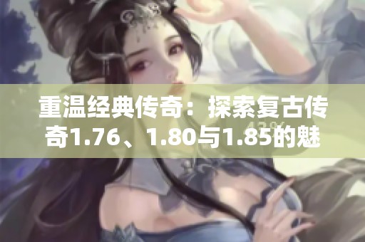 重温经典传奇：探索复古传奇1.76、1.80与1.85的魅力与乐趣