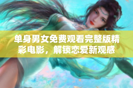 单身男女免费观看完整版精彩电影，解锁恋爱新观感