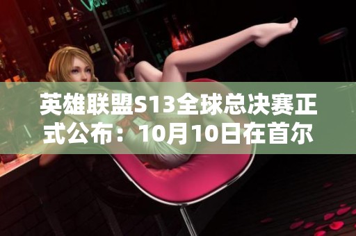 英雄联盟S13全球总决赛正式公布：10月10日在首尔激情开战