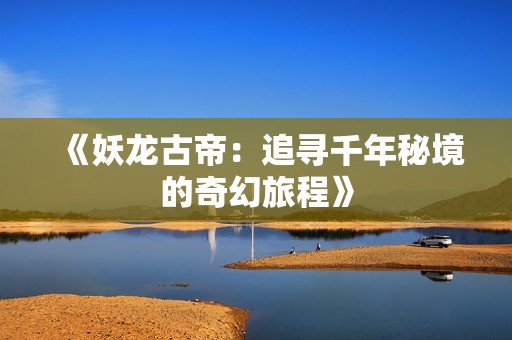 《妖龙古帝：追寻千年秘境的奇幻旅程》