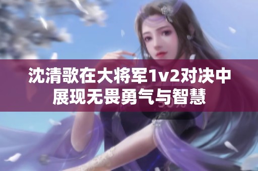 沈清歌在大将军1v2对决中展现无畏勇气与智慧