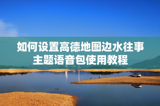 如何设置高德地图边水往事主题语音包使用教程