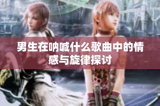 男生在呐喊什么歌曲中的情感与旋律探讨