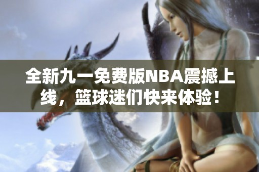全新九一免费版NBA震撼上线，篮球迷们快来体验！