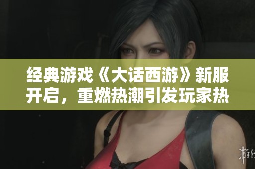 经典游戏《大话西游》新服开启，重燃热潮引发玩家热议