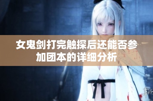女鬼剑打完触探后还能否参加团本的详细分析