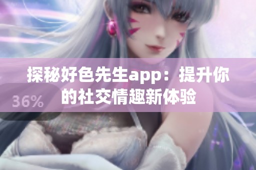 探秘好色先生app：提升你的社交情趣新体验