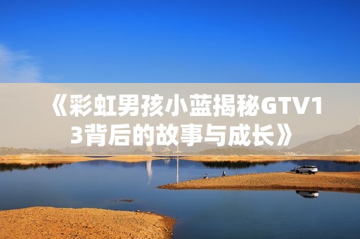 《彩虹男孩小蓝揭秘GTV13背后的故事与成长》