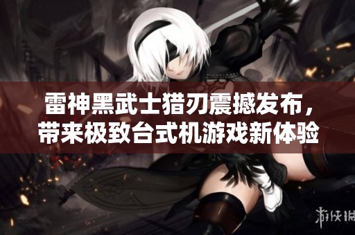 雷神黑武士猎刃震撼发布，带来极致台式机游戏新体验，售价7699元