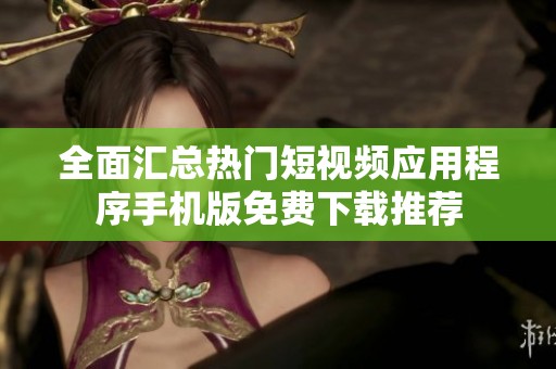 全面汇总热门短视频应用程序手机版免费下载推荐