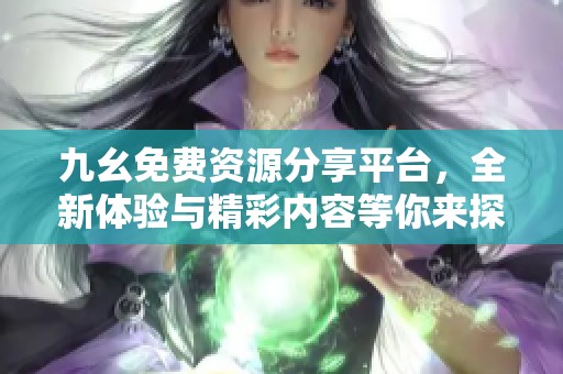 九幺免费资源分享平台，全新体验与精彩内容等你来探索