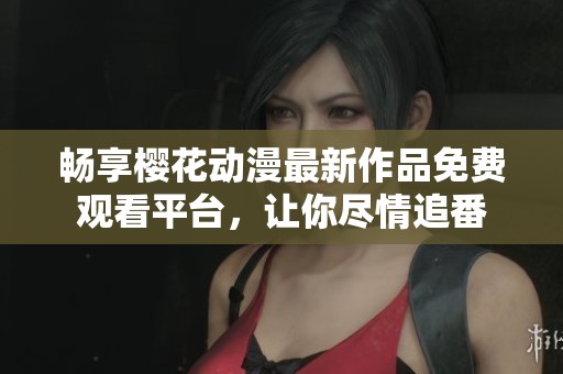 畅享樱花动漫最新作品免费观看平台，让你尽情追番