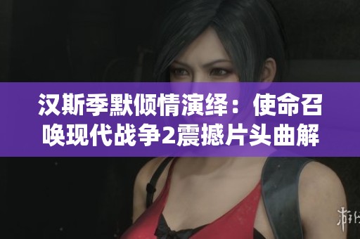 汉斯季默倾情演绎：使命召唤现代战争2震撼片头曲解析