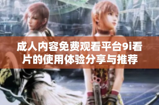 成人内容免费观看平台9i看片的使用体验分享与推荐