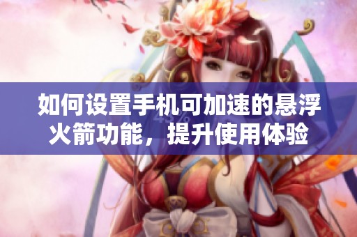 如何设置手机可加速的悬浮火箭功能，提升使用体验