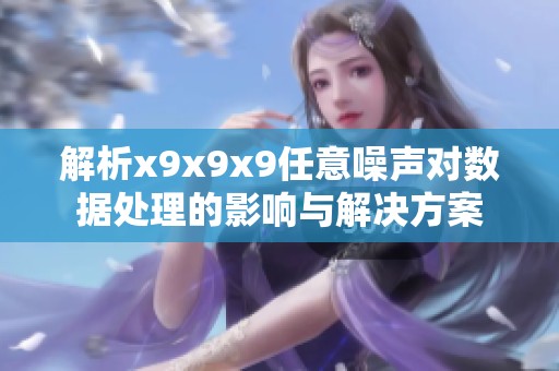 解析x9x9x9任意噪声对数据处理的影响与解决方案