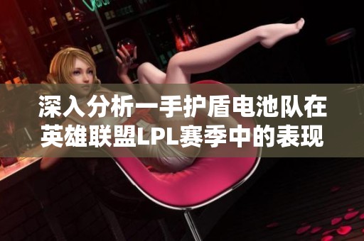 深入分析一手护盾电池队在英雄联盟LPL赛季中的表现与潜力